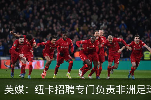 英媒：纽卡招聘专门负责非洲足球市场的球探，加强非洲球探网络